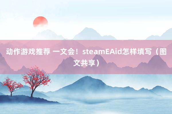 动作游戏推荐 一文会！steamEAid怎样填写（图文共享）