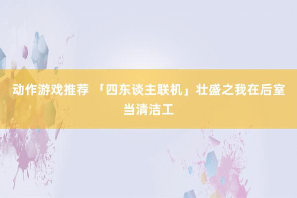 动作游戏推荐 「四东谈主联机」壮盛之我在后室当清洁工