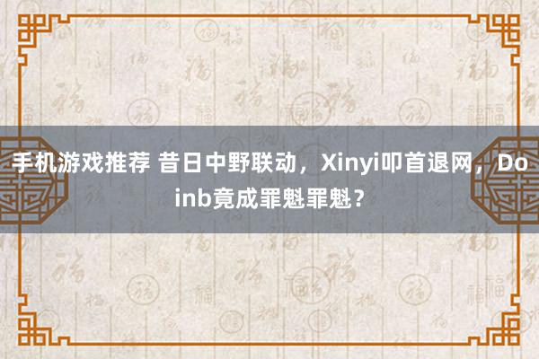 手机游戏推荐 昔日中野联动，Xinyi叩首退网，Doinb竟成罪魁罪魁？