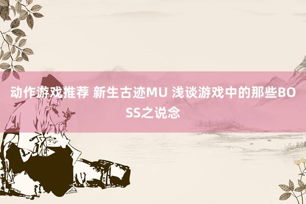 动作游戏推荐 新生古迹MU 浅谈游戏中的那些BOSS之说念