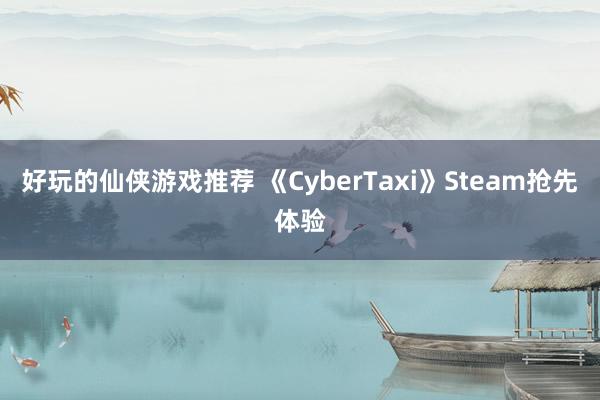 好玩的仙侠游戏推荐 《CyberTaxi》Steam抢先体验