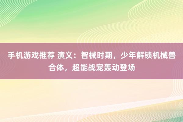 手机游戏推荐 演义：智械时期，少年解锁机械兽合体，超能战宠轰动登场