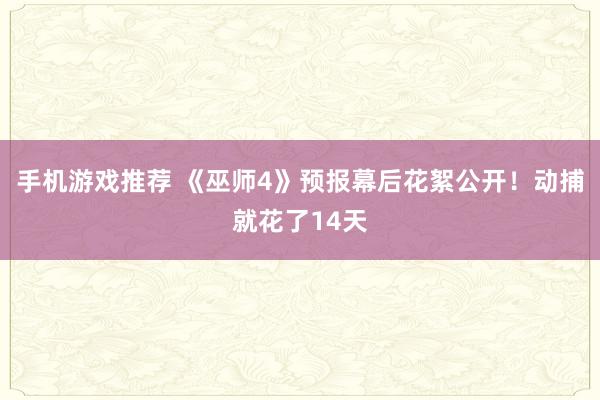 手机游戏推荐 《巫师4》预报幕后花絮公开！动捕就花了14天