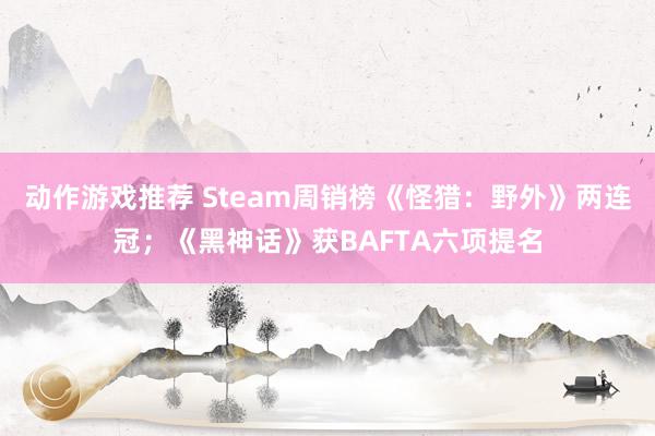 动作游戏推荐 Steam周销榜《怪猎：野外》两连冠；《黑神话》获BAFTA六项提名