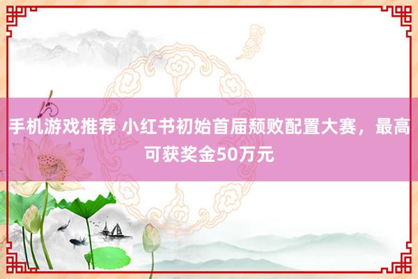 手机游戏推荐 小红书初始首届颓败配置大赛，最高可获奖金50万元