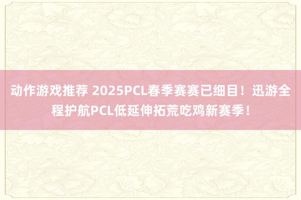 动作游戏推荐 2025PCL春季赛赛已细目！迅游全程护航PCL低延伸拓荒吃鸡新赛季！