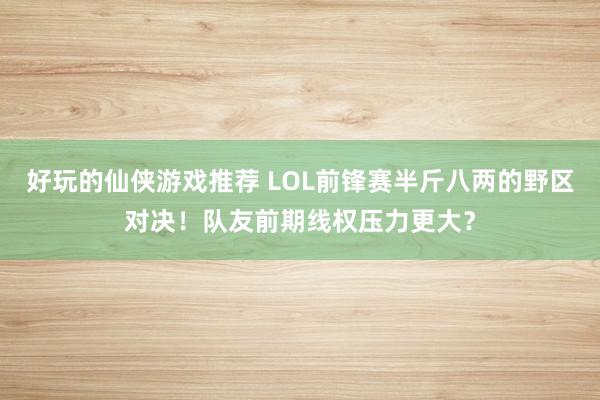 好玩的仙侠游戏推荐 LOL前锋赛半斤八两的野区对决！队友前期线权压力更大？