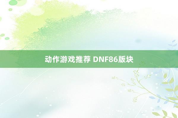 动作游戏推荐 DNF86版块