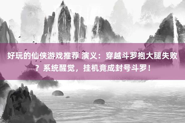 好玩的仙侠游戏推荐 演义：穿越斗罗抱大腿失败？系统醒觉，挂机竟成封号斗罗！