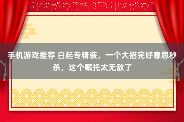 手机游戏推荐 白起专精装，一个大招完好意思秒杀，这个嘱托太无敌了