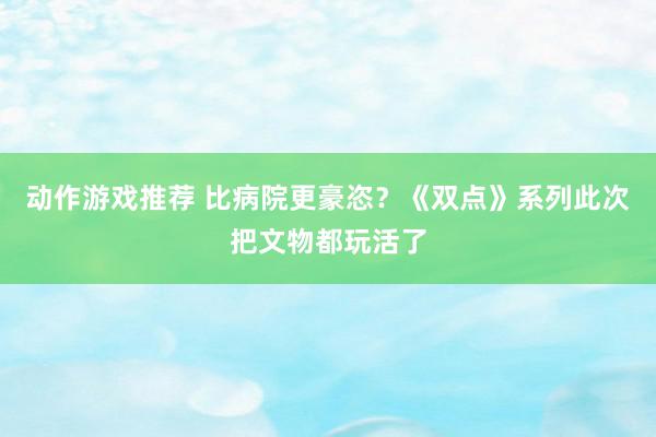 动作游戏推荐 比病院更豪恣？《双点》系列此次把文物都玩活了