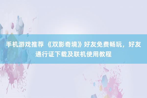 手机游戏推荐 《双影奇境》好友免费畅玩，好友通行证下载及联机使用教程