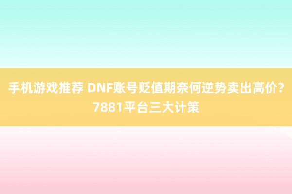 手机游戏推荐 DNF账号贬值期奈何逆势卖出高价？7881平台三大计策